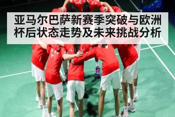 亚马尔巴萨新赛季突破与欧洲杯后状态走势及未来挑战分析